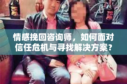 情感挽回咨询师,如何面对信任危机与寻找解决方案? 情感挽回咨询师,如何面对信任危机与寻找解决方案?
