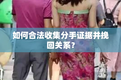 如何合法收集分手证据并挽回关系? 如何合法收集分手证据并挽回关系?