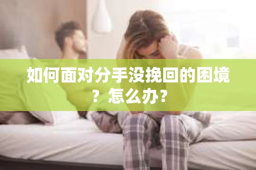 如何面对分手没挽回的困境？怎么办？