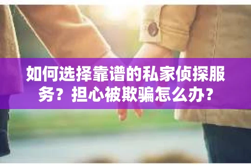 如何选择靠谱的私家侦探服务？担心被欺骗怎么办？