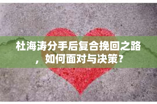 杜海涛分手后复合挽回之路，如何面对与决策？