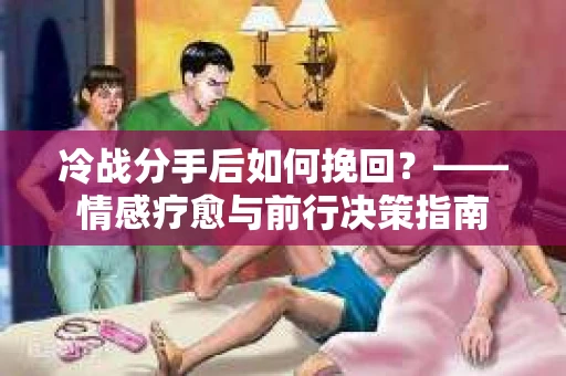 冷战分手后如何挽回？——情感疗愈与前行决策指南