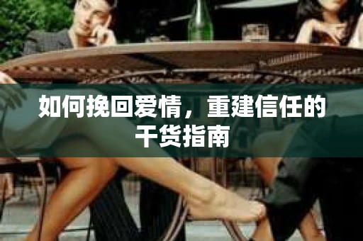 如何挽回爱情，重建信任的干货指南