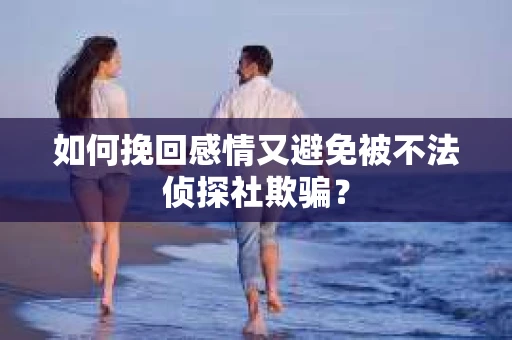 如何挽回感情又避免被不法侦探社欺骗？