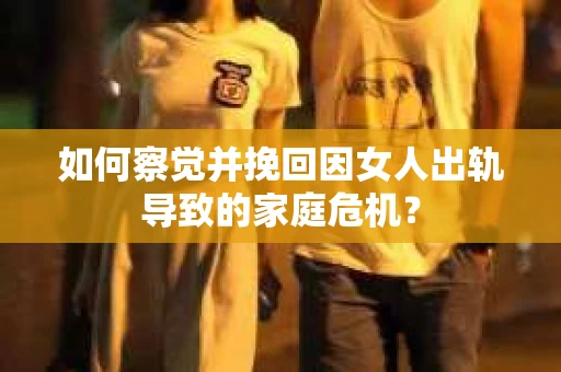 如何察觉并挽回因女人出轨导致的家庭危机？