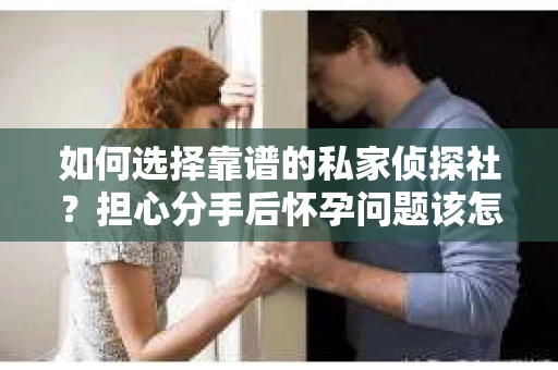 如何选择靠谱的私家侦探社?担心分手后怀孕问题该怎么办? 如何选择靠谱的私家侦探社?担心分手后怀孕问题该怎么办?
