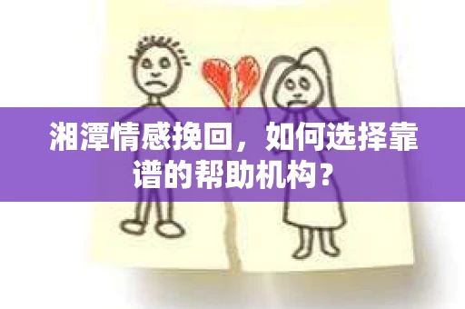 湘潭情感挽回,如何选择靠谱的帮助机构? 湘潭情感挽回,如何选择靠谱的帮助机构?