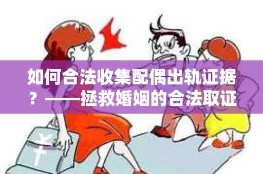 如何合法收集配偶出轨证据？——拯救婚姻的合法取证记