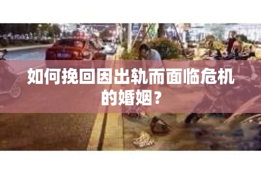 如何挽回因出轨而面临危机的婚姻？