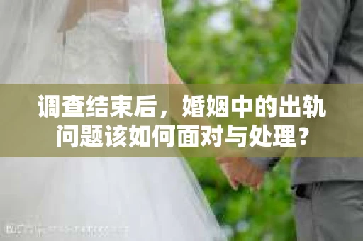 调查结束后，婚姻中的出轨问题该如何面对与处理？