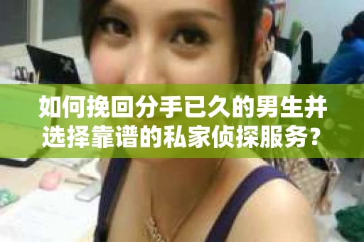 如何挽回分手已久的男生并选择靠谱的私家侦探服务？