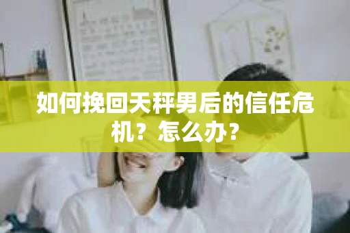如何挽回天秤男后的信任危机?怎么办? 如何挽回天秤男后的信任危机?怎么办?