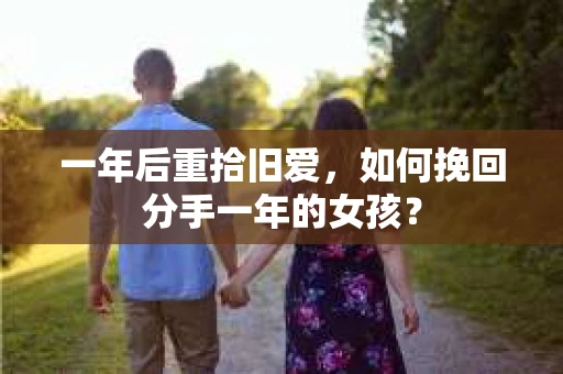 一年后重拾旧爱,如何挽回分手一年的女孩? 一年后重拾旧爱,如何挽回分手一年的女孩?