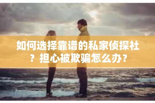 如何选择靠谱的私家侦探社？担心被欺骗怎么办？