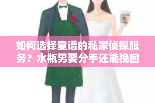 如何选择靠谱的私家侦探服务？水瓶男要分手还能挽回吗？