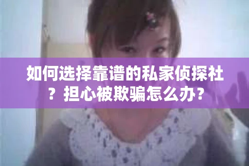 如何选择靠谱的私家侦探社？担心被欺骗怎么办？