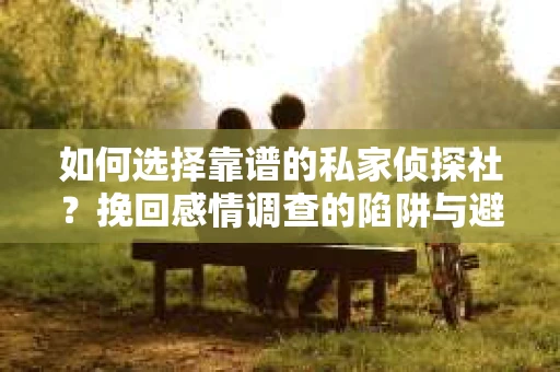 如何选择靠谱的私家侦探社？挽回感情调查的陷阱与避坑指南