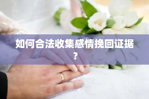 如何合法收集感情挽回证据？