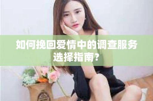 如何挽回爱情中的调查服务选择指南？