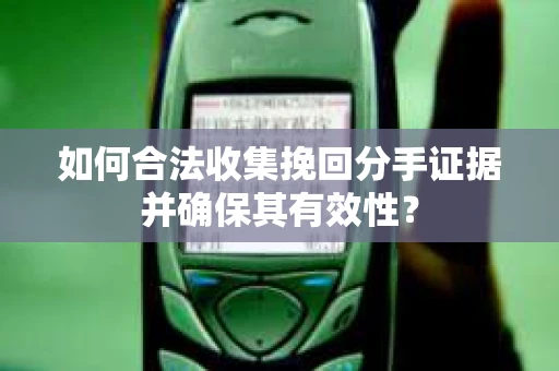 如何合法收集挽回分手证据并确保其有效性？