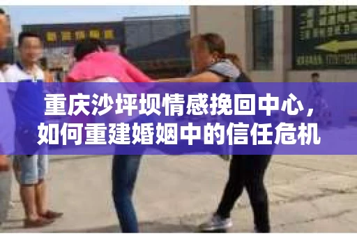 重庆沙坪坝情感挽回中心，如何重建婚姻中的信任危机？