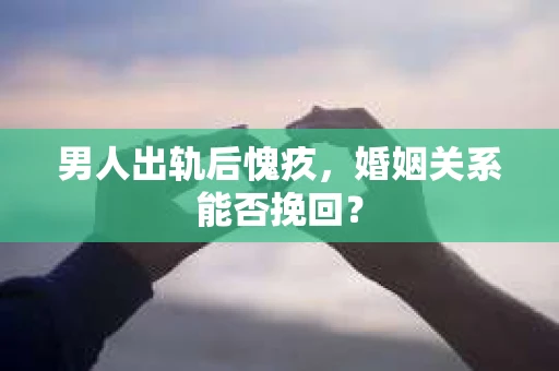 男人出轨后愧疚,婚姻关系能否挽回? 男人出轨后愧疚,婚姻关系能否挽回?