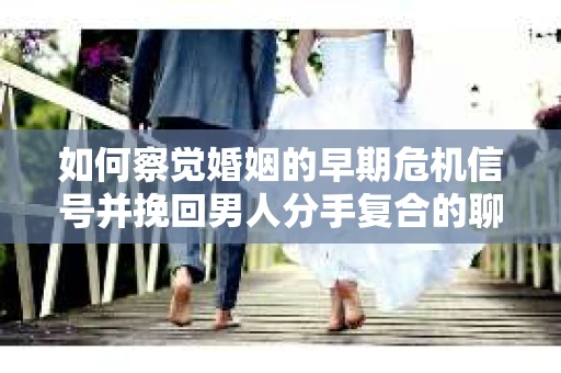 如何察觉婚姻的早期危机信号并挽回男人分手复合的聊天技巧？