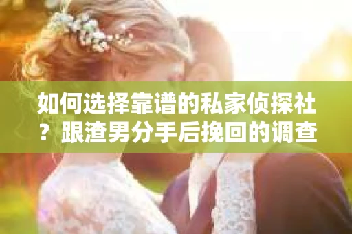 如何选择靠谱的私家侦探社？跟渣男分手后挽回的调查服务怎么办？