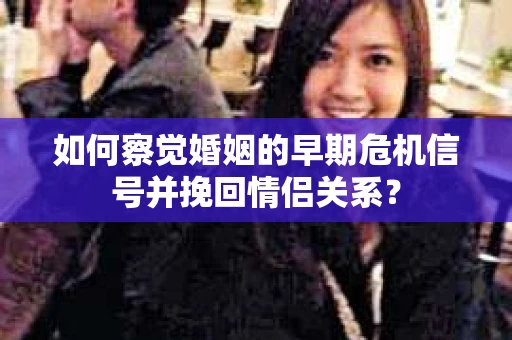 如何察觉婚姻的早期危机信号并挽回情侣关系？