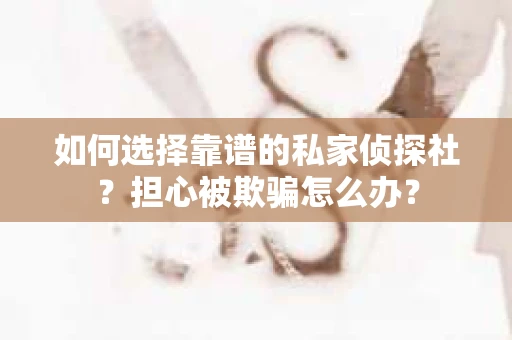 如何选择靠谱的私家侦探社？担心被欺骗怎么办？