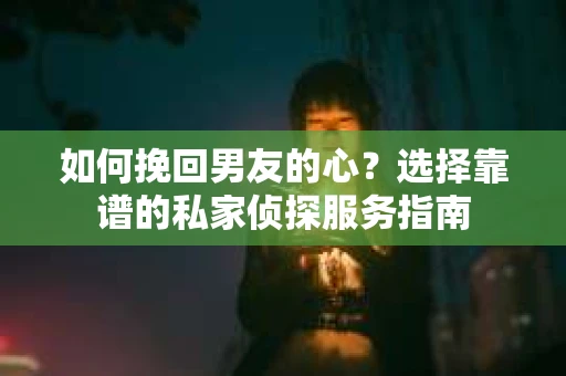 如何挽回男友的心？选择靠谱的私家侦探服务指南