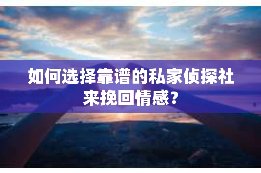 如何选择靠谱的私家侦探社来挽回情感? 如何选择靠谱的私家侦探社来挽回情感?