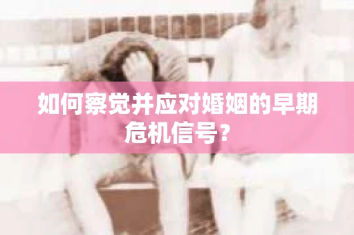 如何察觉并应对婚姻的早期危机信号？