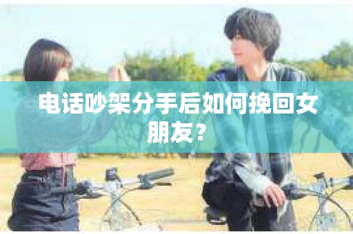 电话吵架分手后如何挽回女朋友? 电话吵架分手后如何挽回女朋友?