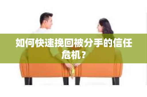 如何快速挽回被分手的信任危机？