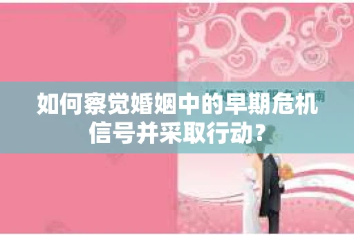 如何察觉婚姻中的早期危机信号并采取行动？