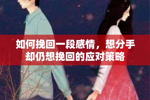 如何挽回一段感情，想分手却仍想挽回的应对策略