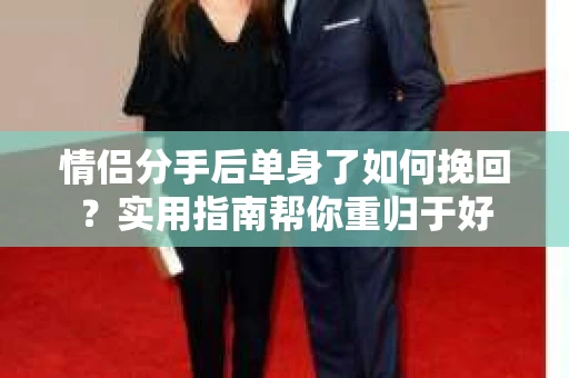 情侣分手后单身了如何挽回？实用指南帮你重归于好