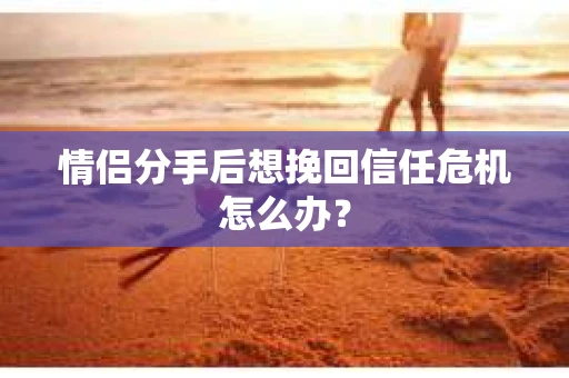 情侣分手后想挽回信任危机怎么办？