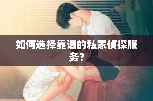 如何选择靠谱的私家侦探服务？