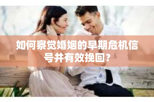 如何察觉婚姻的早期危机信号并有效挽回？