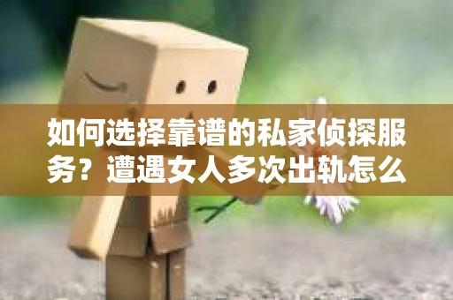 如何选择靠谱的私家侦探服务?遭遇女人多次出轨怎么办? 如何选择靠谱的私家侦探服务?遭遇女人多次出轨怎么办?