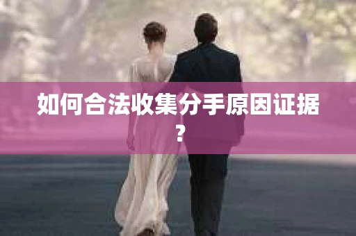 如何合法收集分手原因证据？