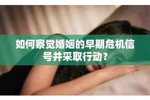 如何察觉婚姻的早期危机信号并采取行动? 如何察觉婚姻的早期危机信号并采取行动?