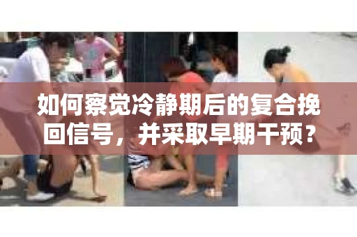 如何察觉冷静期后的复合挽回信号，并采取早期干预？