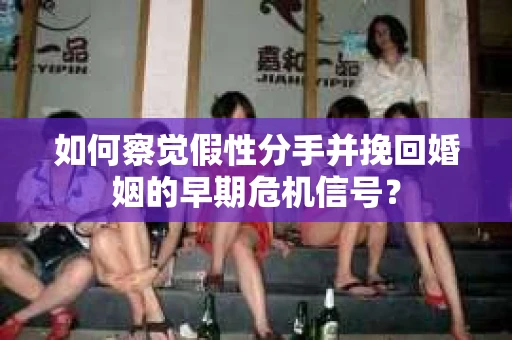 如何察觉假性分手并挽回婚姻的早期危机信号？