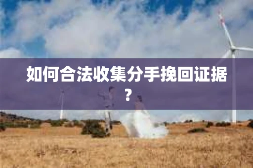 如何合法收集分手挽回证据？