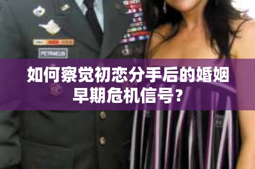 如何察觉初恋分手后的婚姻早期危机信号？