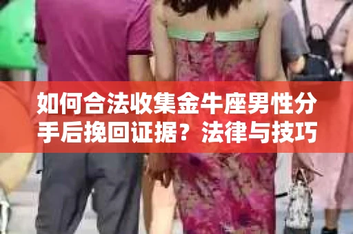 如何合法收集金牛座男性分手后挽回证据?法律与技巧的双重指导 如何合法收集金牛座男性分手后挽回证据?法律与技巧的双重指导