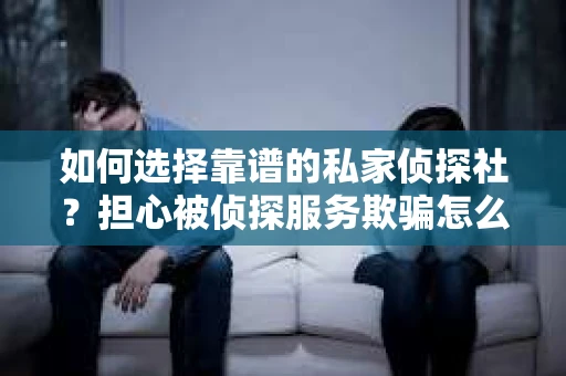 如何选择靠谱的私家侦探社？担心被侦探服务欺骗怎么办？